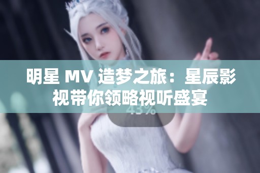 明星 MV 造梦之旅：星辰影视带你领略视听盛宴