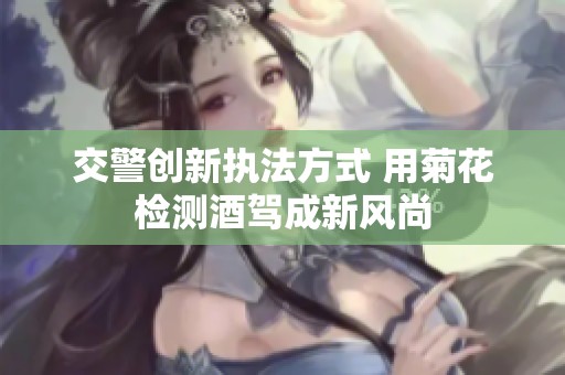 交警创新执法方式 用菊花检测酒驾成新风尚