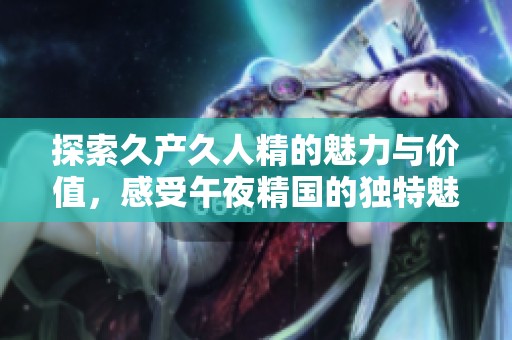 探索久产久人精的魅力与价值，感受午夜精国的独特魅力
