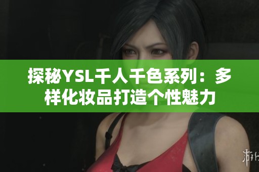 探秘YSL千人千色系列：多样化妆品打造个性魅力