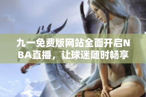 九一免费版网站全面开启NBA直播，让球迷随时畅享比赛乐趣