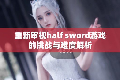 重新审视half sword游戏的挑战与难度解析