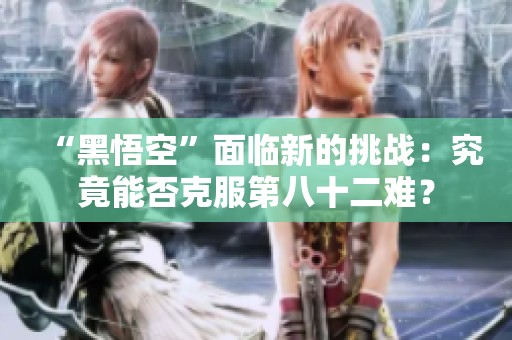 “黑悟空”面临新的挑战：究竟能否克服第八十二难？