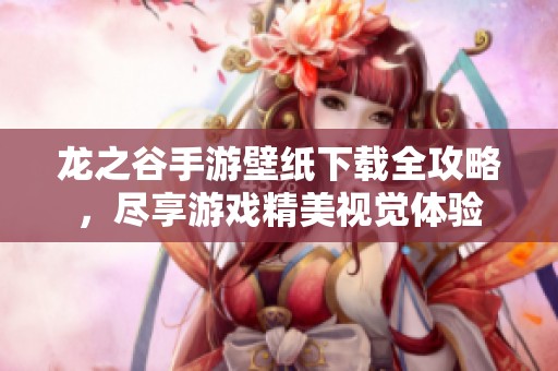 龙之谷手游壁纸下载全攻略，尽享游戏精美视觉体验