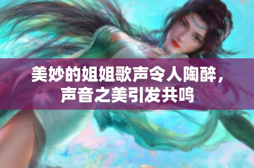 美妙的姐姐歌声令人陶醉，声音之美引发共鸣