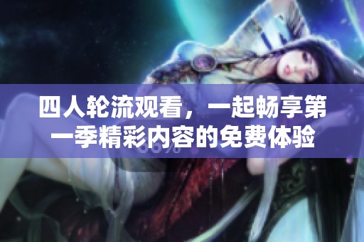 四人轮流观看，一起畅享第一季精彩内容的免费体验