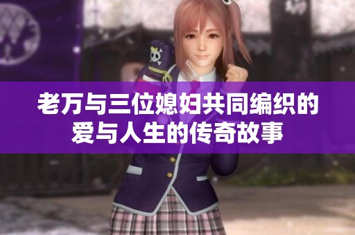 老万与三位媳妇共同编织的爱与人生的传奇故事