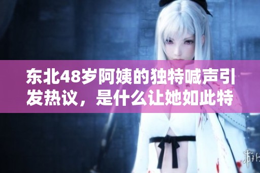 东北48岁阿姨的独特喊声引发热议，是什么让她如此特别？