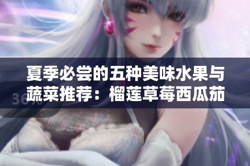 夏季必尝的五种美味水果与蔬菜推荐：榴莲草莓西瓜茄子黄瓜