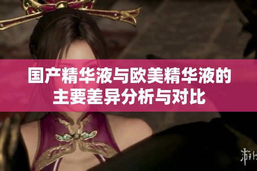 国产精华液与欧美精华液的主要差异分析与对比