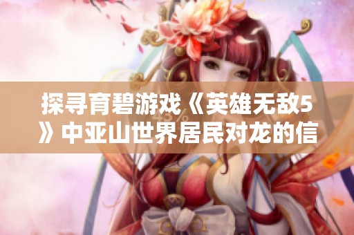 探寻育碧游戏《英雄无敌5》中亚山世界居民对龙的信仰与崇拜