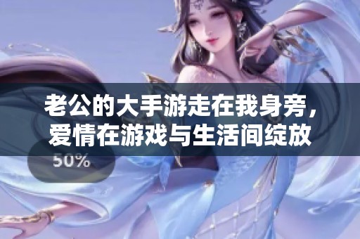 老公的大手游走在我身旁，爱情在游戏与生活间绽放