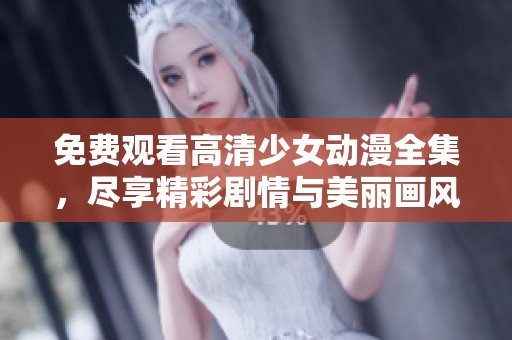免费观看高清少女动漫全集，尽享精彩剧情与美丽画风