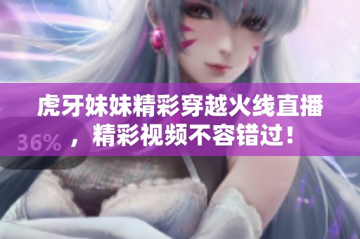 虎牙妹妹精彩穿越火线直播，精彩视频不容错过！