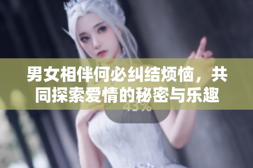 男女相伴何必纠结烦恼，共同探索爱情的秘密与乐趣