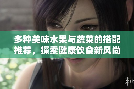 多种美味水果与蔬菜的搭配推荐，探索健康饮食新风尚