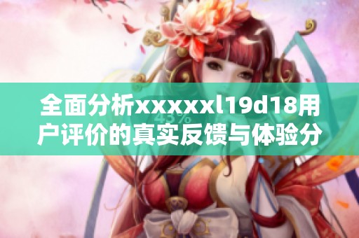 全面分析xxxxxl19d18用户评价的真实反馈与体验分享