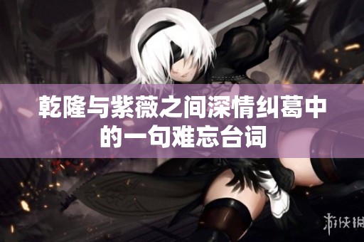 乾隆与紫薇之间深情纠葛中的一句难忘台词