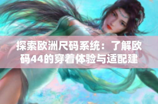 探索欧洲尺码系统：了解欧码44的穿着体验与适配建议