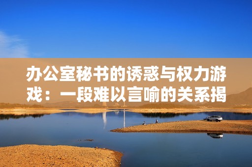 办公室秘书的诱惑与权力游戏：一段难以言喻的关系揭秘