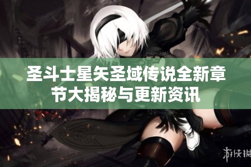 圣斗士星矢圣域传说全新章节大揭秘与更新资讯