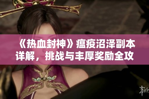 《热血封神》瘟疫沼泽副本详解，挑战与丰厚奖励全攻略