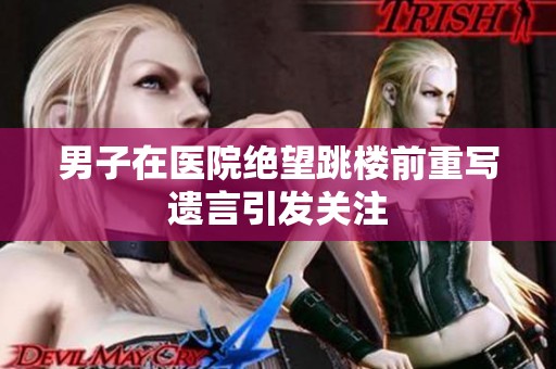 男子在医院绝望跳楼前重写遗言引发关注