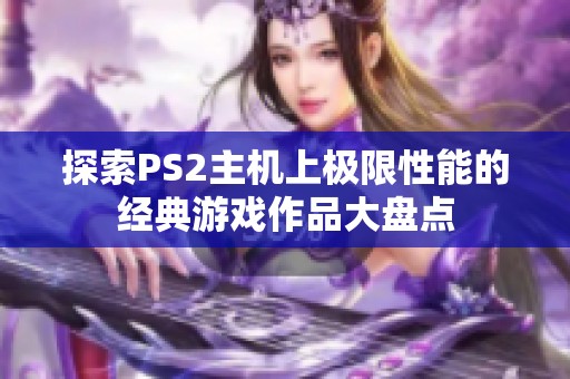 探索PS2主机上极限性能的经典游戏作品大盘点