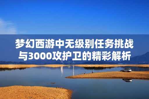 梦幻西游中无级别任务挑战与3000攻护卫的精彩解析