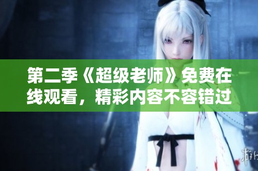 第二季《超级老师》免费在线观看，精彩内容不容错过！