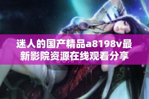 迷人的国产精品a8198v最新影院资源在线观看分享