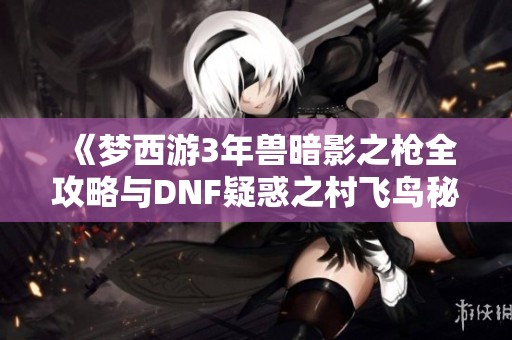 《梦西游3年兽暗影之枪全攻略与DNF疑惑之村飞鸟秘籍解析》