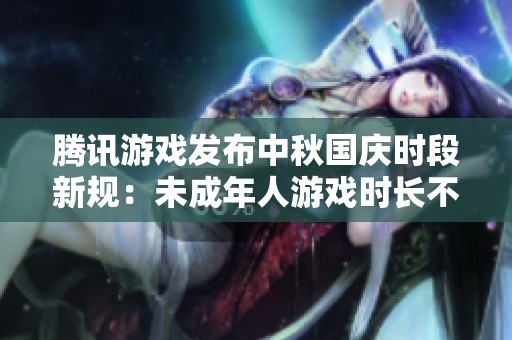 腾讯游戏发布中秋国庆时段新规：未成年人游戏时长不得超过18小时