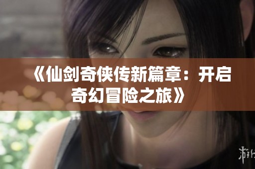《仙剑奇侠传新篇章：开启奇幻冒险之旅》
