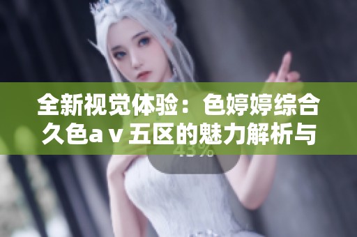 全新视觉体验：色婷婷综合久色aⅴ五区的魅力解析与探索