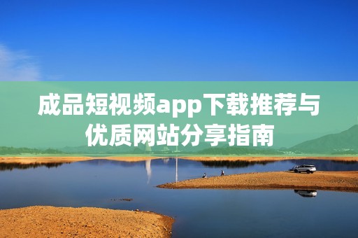 成品短视频app下载推荐与优质网站分享指南