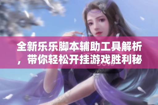全新乐乐脚本辅助工具解析，带你轻松开挂游戏胜利秘诀