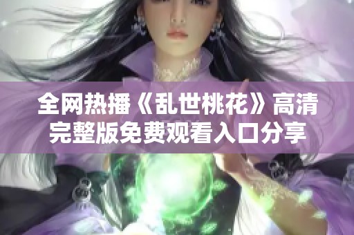 全网热播《乱世桃花》高清完整版免费观看入口分享