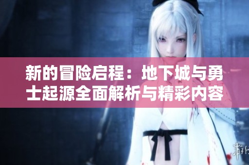 新的冒险启程：地下城与勇士起源全面解析与精彩内容预览