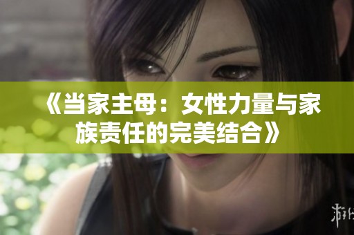 《当家主母：女性力量与家族责任的完美结合》