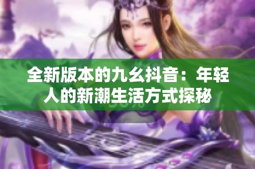 全新版本的九幺抖音：年轻人的新潮生活方式探秘