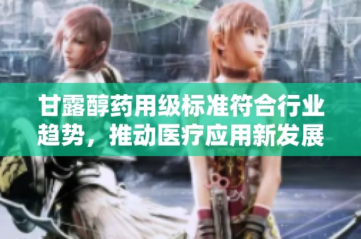 甘露醇药用级标准符合行业趋势，推动医疗应用新发展
