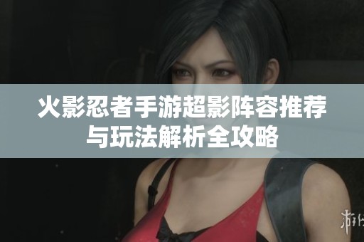 火影忍者手游超影阵容推荐与玩法解析全攻略