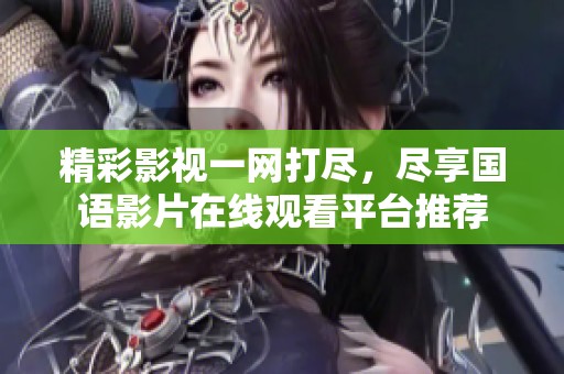 精彩影视一网打尽，尽享国语影片在线观看平台推荐