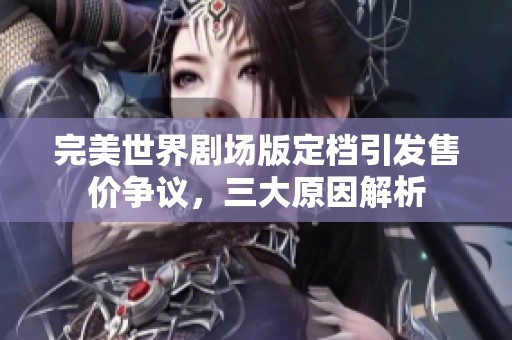 完美世界剧场版定档引发售价争议，三大原因解析