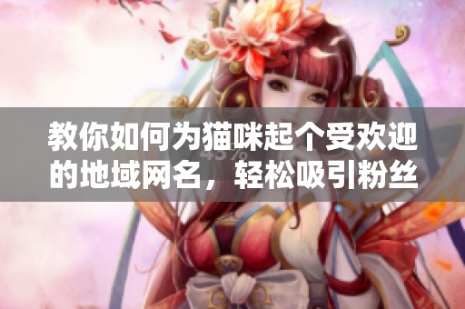 教你如何为猫咪起个受欢迎的地域网名，轻松吸引粉丝