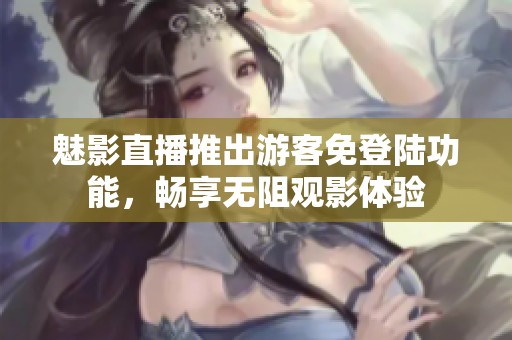 魅影直播推出游客免登陆功能，畅享无阻观影体验