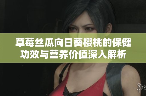 草莓丝瓜向日葵樱桃的保健功效与营养价值深入解析
