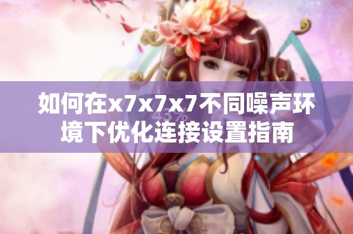 如何在x7x7x7不同噪声环境下优化连接设置指南