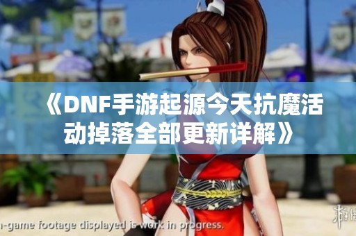 《DNF手游起源今天抗魔活动掉落全部更新详解》